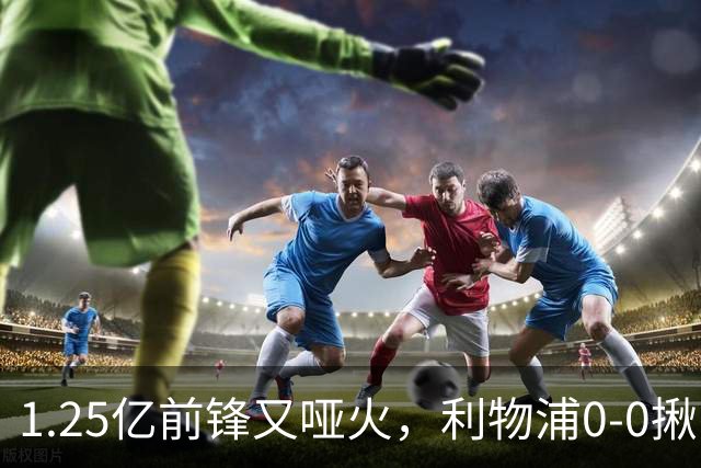 1.25亿前锋又哑火，利物浦0-0揪出大问题：全场拉边不进球